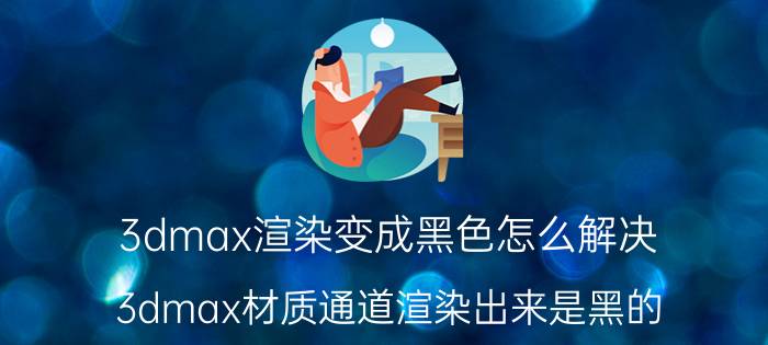 3dmax渲染变成黑色怎么解决 3dmax材质通道渲染出来是黑的？